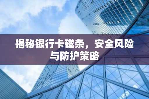 揭秘银行卡磁条，安全风险与防护策略