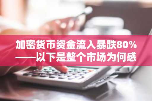 加密货币资金流入暴跌80%——以下是整个市场为何感觉“脱节”的原因