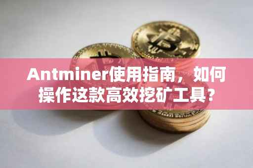 Antminer使用指南，如何操作这款高效挖矿工具？