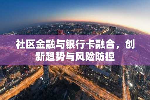 社区金融与银行卡融合，创新趋势与风险防控