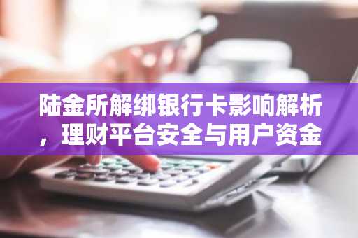 陆金所解绑银行卡影响解析，理财平台安全与用户资金安全考量