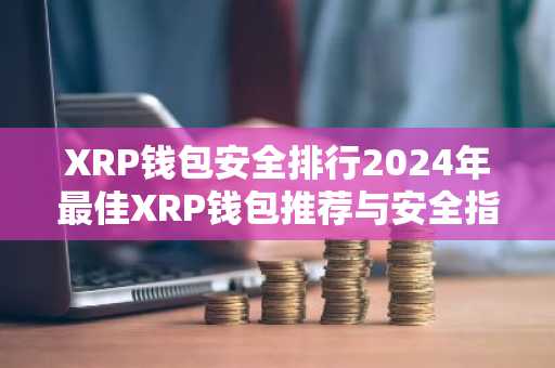 XRP钱包安全排行2024年最佳XRP钱包推荐与安全指南