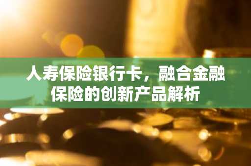 人寿保险银行卡，融合金融保险的创新产品解析