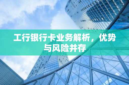 工行银行卡业务解析，优势与风险并存