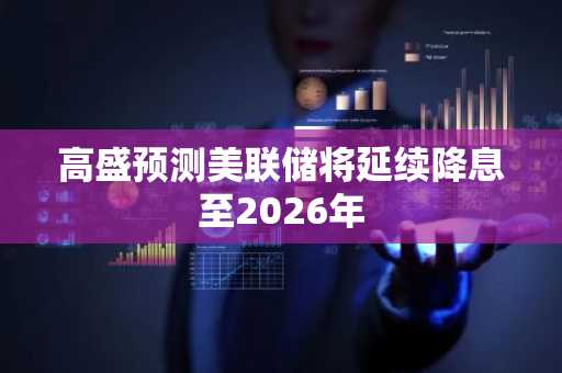 高盛预测美联储将延续降息至2026年