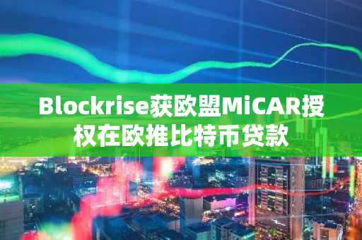 Blockrise获欧盟MiCAR授权在欧推比特币贷款