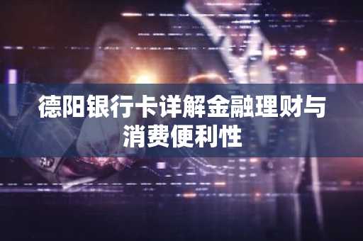 德阳银行卡详解金融理财与消费便利性