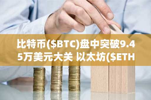 比特币($BTC)盘中突破9.45万美元大关 以太坊($ETH)暴涨9% 降息预期助推加密市场强势上扬