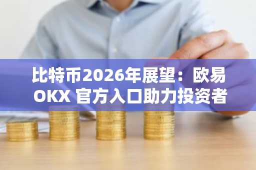 比特币2026年展望：欧易 OKX 官方入口助力投资者把握多情景预测机遇