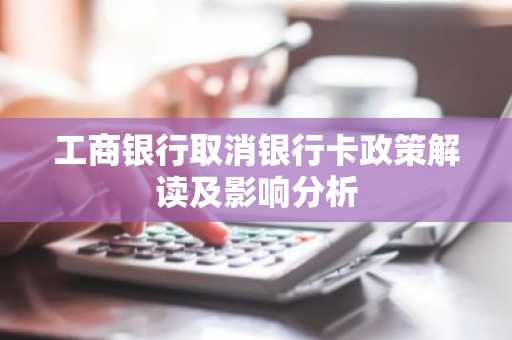 工商银行取消银行卡政策解读及影响分析