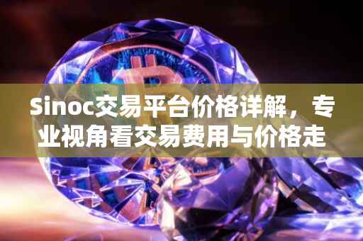 Sinoc交易平台价格详解，专业视角看交易费用与价格走势