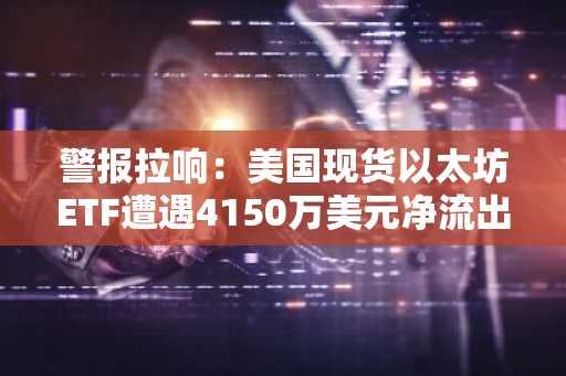警报拉响：美国现货以太坊ETF遭遇4150万美元净流出