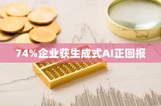 74%企业获生成式AI正回报