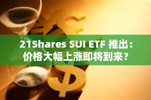 21Shares SUI ETF 推出：价格大幅上涨即将到来？