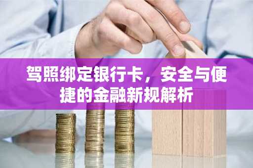 驾照绑定银行卡，安全与便捷的金融新规解析