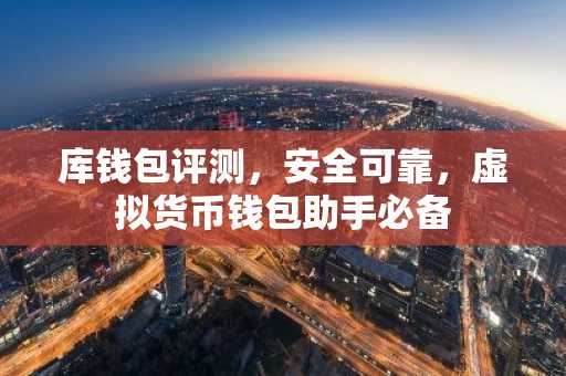 库钱包评测，安全可靠，虚拟货币钱包助手必备