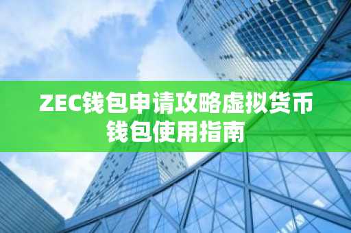 ZEC钱包申请攻略虚拟货币钱包使用指南