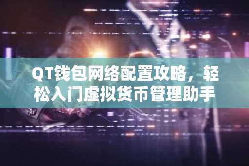 QT钱包网络配置攻略，轻松入门虚拟货币管理助手