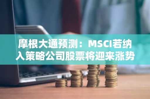 摩根大通预测：MSCI若纳入策略公司股票将迎来涨势