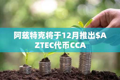 阿兹特克将于12月推出$AZTEC代币CCA
