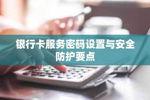 银行卡服务密码设置与安全防护要点
