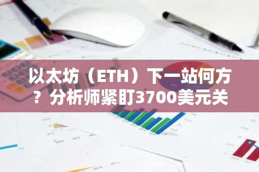 以太坊（ETH）下一站何方？分析师紧盯3700美元关口