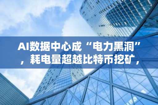 AI数据中心成“电力黑洞”，耗电量超越比特币挖矿，得州电网拉响警报