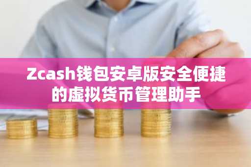 Zcash钱包安卓版安全便捷的虚拟货币管理助手