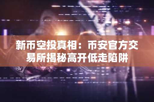 新币空投真相：币安官方交易所揭秘高开低走陷阱