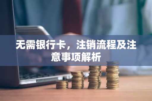 无需银行卡，注销流程及注意事项解析