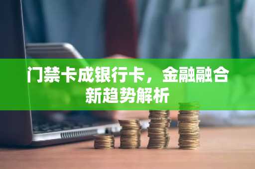 门禁卡成银行卡，金融融合新趋势解析
