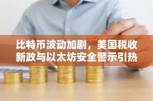 比特币波动加剧，美国税收新政与以太坊安全警示引热议