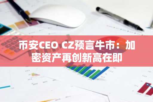 币安CEO CZ预言牛市：加密资产再创新高在即