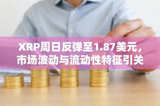 XRP周日反弹至1.87美元，市场波动与流动性特征引关注