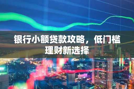 银行小额贷款攻略，低门槛理财新选择