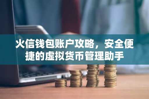 火信钱包账户攻略，安全便捷的虚拟货币管理助手