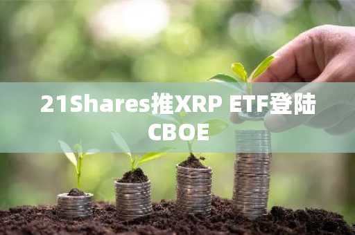 21Shares推XRP ETF登陆CBOE