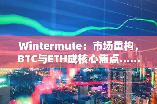 Wintermute：市场重构，BTC与ETH成核心焦点……波动趋缓，整合态势显现
