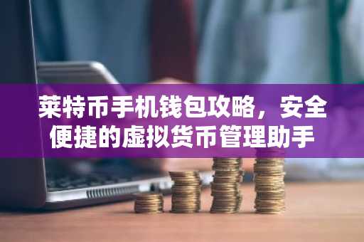 莱特币手机钱包攻略，安全便捷的虚拟货币管理助手