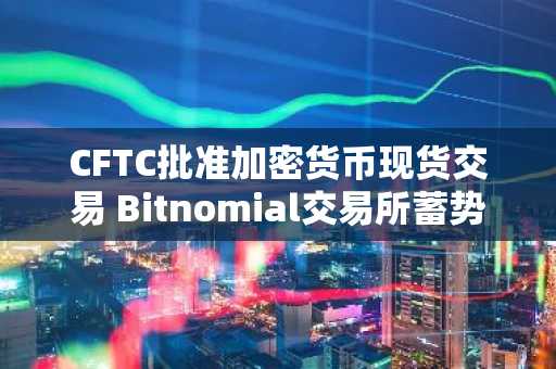 CFTC批准加密货币现货交易 Bitnomial交易所蓄势待发