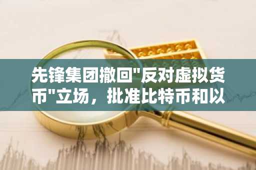 先锋集团撤回"反对虚拟货币"立场，批准比特币和以太坊ETF交易