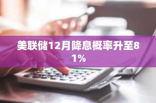 美联储12月降息概率升至81%
