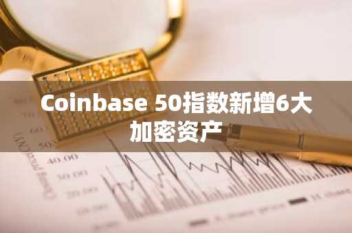 Coinbase 50指数新增6大加密资产