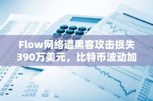 Flow网络遭黑客攻击损失390万美元，比特币波动加剧市场担忧