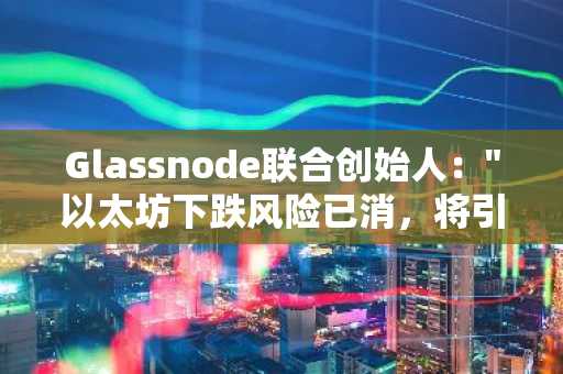 Glassnode联合创始人："以太坊下跌风险已消，将引领市场"