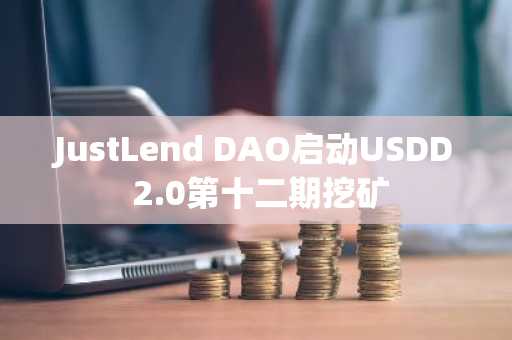 JustLend DAO启动USDD 2.0第十二期挖矿