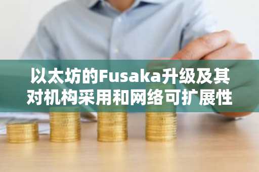 以太坊的Fusaka升级及其对机构采用和网络可扩展性的影响