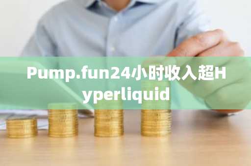 Pump.fun24小时收入超Hyperliquid
