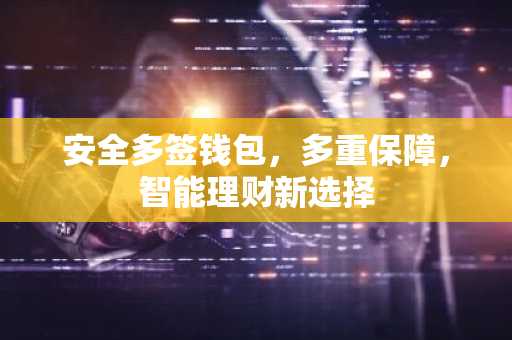 安全多签钱包，多重保障，智能理财新选择